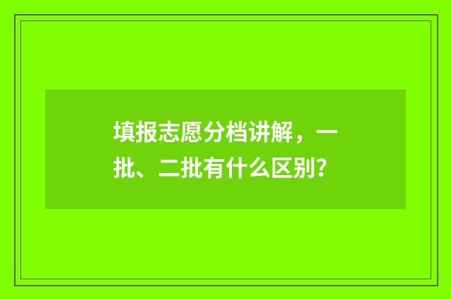 填报志愿分档讲解，一批、二批有什么区别？