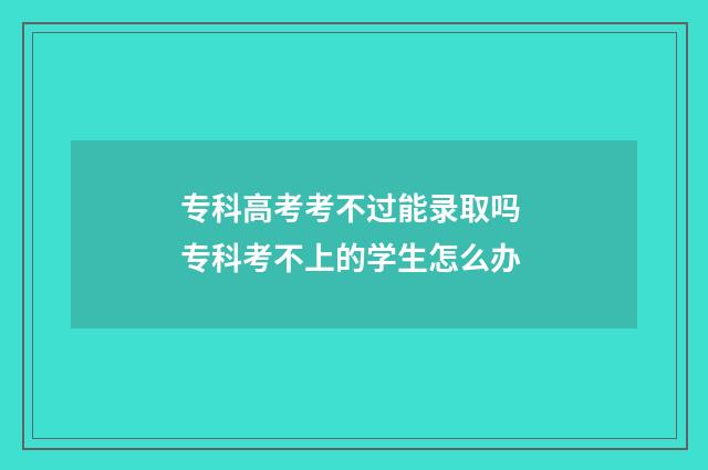 专科高考考不过能录取吗 专科考不上的学生怎么办