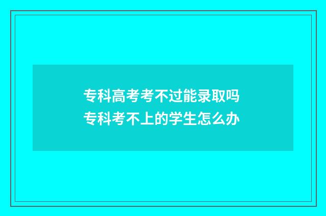 专科高考考不过能录取吗 专科考不上的学生怎么办