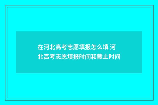 在河北高考志愿填报怎么填 河北高考志愿填报时间和截止时间