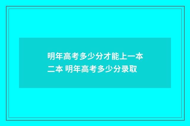 明年高考多少分才能上一本二本 明年高考多少分录取