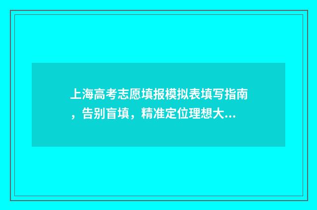 上海高考志愿填报模拟表填写指南，告别盲填，精准定位理想大学 上海高考志愿填报