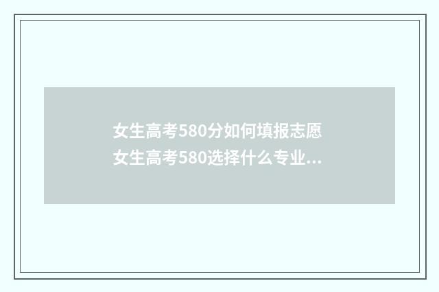 女生高考580分如何填报志愿 女生高考580选择什么专业好