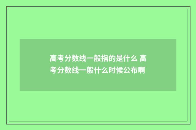 高考分数线一般指的是什么 高考分数线一般什么时候公布啊