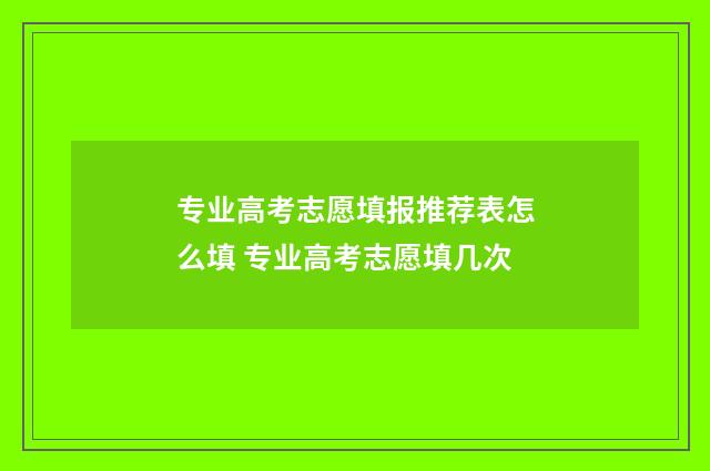 专业高考志愿填报推荐表怎么填 专业高考志愿填几次