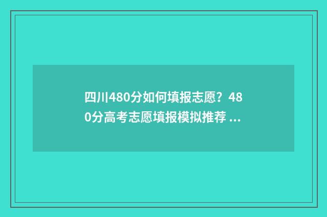 四川480分如何填报志愿？480分高考志愿填报模拟推荐 四川480多分能考什么大学