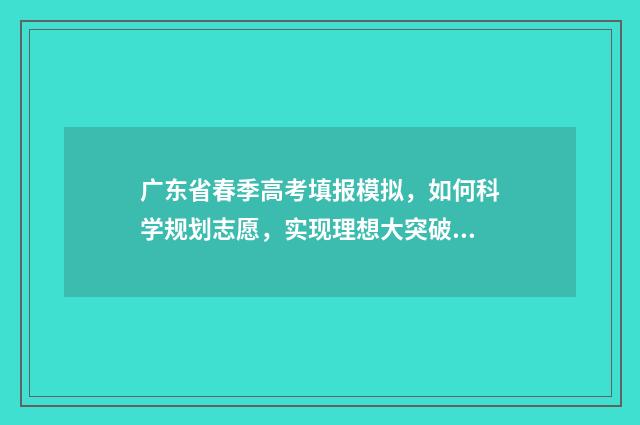 广东省春季高考填报模拟,如何科学规划志愿,实现理想大突破! 广东省春季高考考试时间