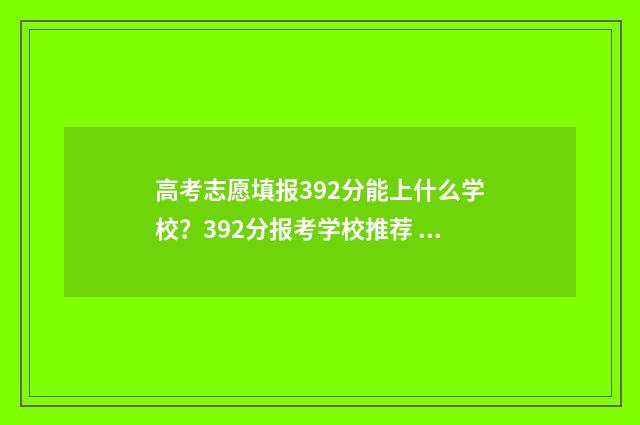 高考志愿填报392分能上什么学校？392分报考学校推荐 高考志愿填报3980是什么意思