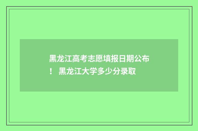 黑龙江高考志愿填报日期公布! 黑龙江大学多少分录取