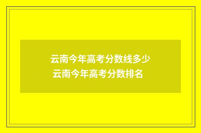 云南今年高考分数线多少 云南今年高考分数排名