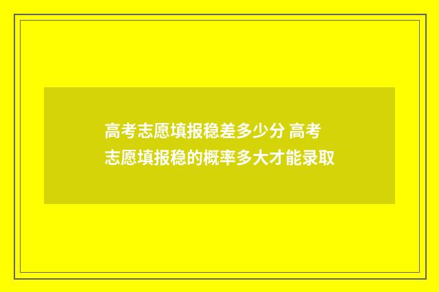 高考志愿填报稳差多少分 高考志愿填报稳的概率多大才能录取