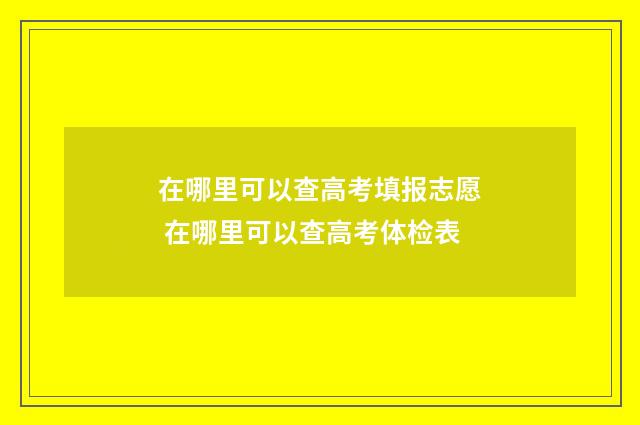 在哪里可以查高考填报志愿 在哪里可以查高考体检表