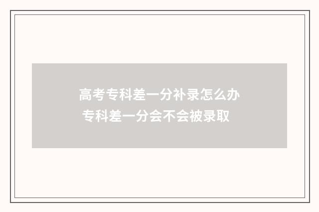 高考专科差一分补录怎么办 专科差一分会不会被录取