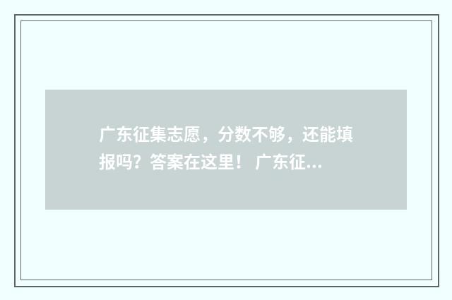 广东征集志愿，分数不够，还能填报吗？答案在这里！ 广东征集志愿时间