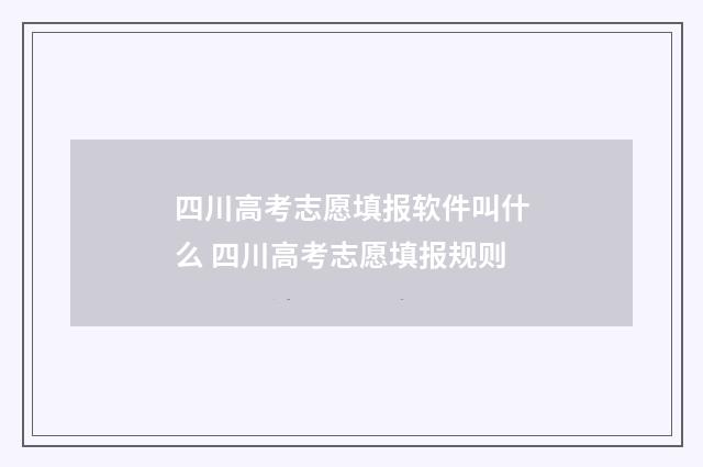 四川高考志愿填报软件叫什么 四川高考志愿填报规则