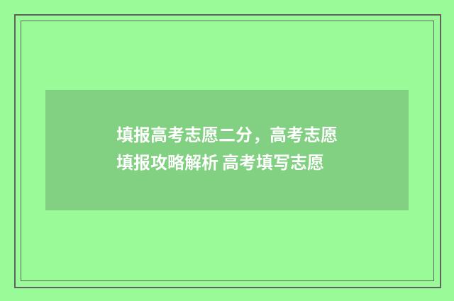 填报高考志愿二分,高考志愿填报攻略解析 高考填写志愿