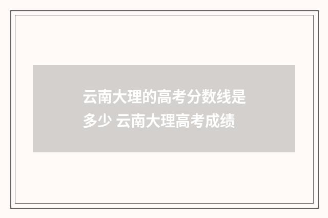 云南大理的高考分数线是多少 云南大理高考成绩