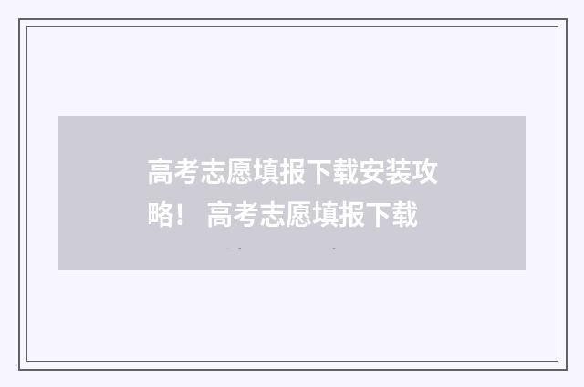 高考志愿填报下载安装攻略！ 高考志愿填报下载