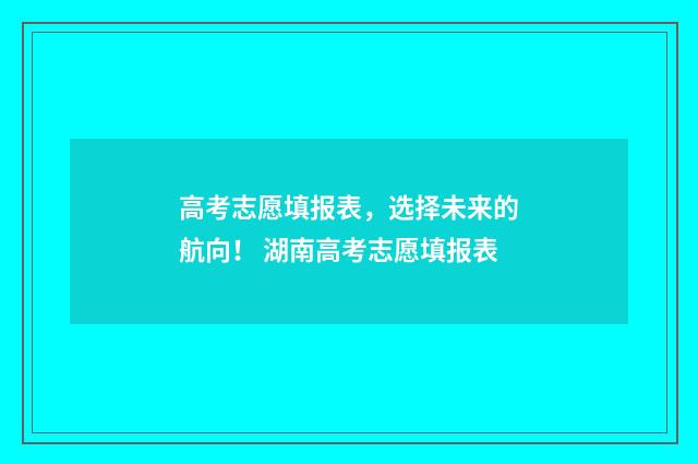 高考志愿填报表，选择未来的航向！ 湖南高考志愿填报表