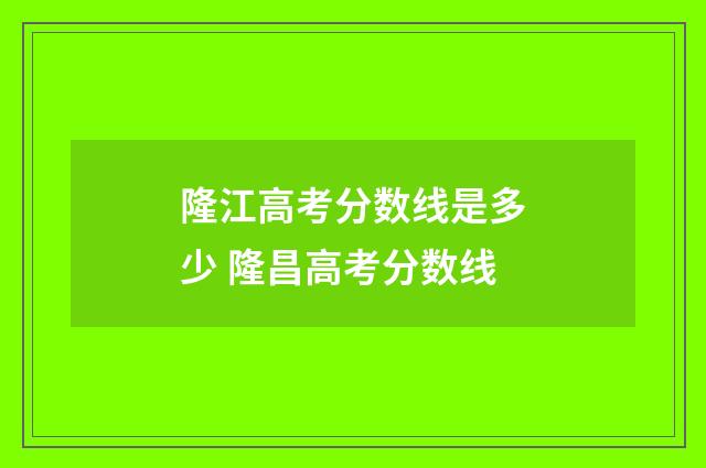隆江高考分数线是多少 隆昌高考分数线