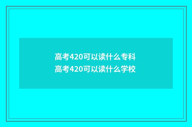 高考420可以读什么专科 高考420可以读什么学校