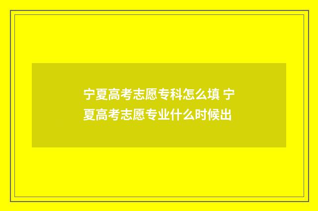 宁夏高考志愿专科怎么填 宁夏高考志愿专业什么时候出