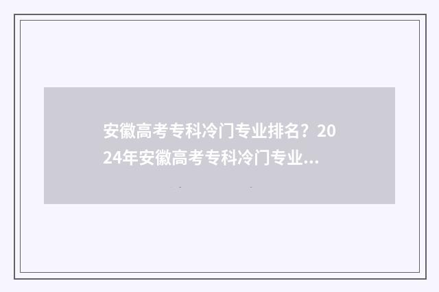 安徽高考专科冷门专业排名?2024年安徽高考专科冷门专业盘点与解析 安徽高考专科能填几个志愿