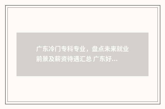 广东冷门专科专业，盘点未来就业前景及薪资待遇汇总 广东好看的专科学校