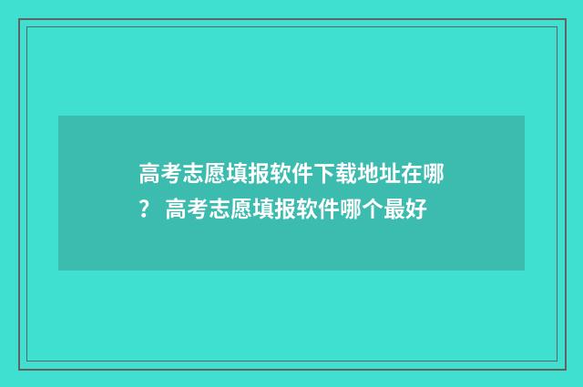 高考志愿填报软件下载地址在哪？ 高考志愿填报软件哪个最好