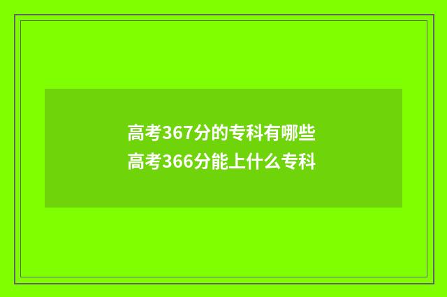高考367分的专科有哪些 高考366分能上什么专科