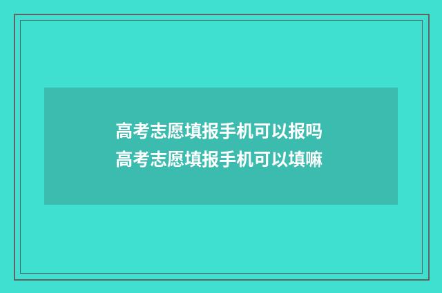 高考志愿填报手机可以报吗 高考志愿填报手机可以填嘛
