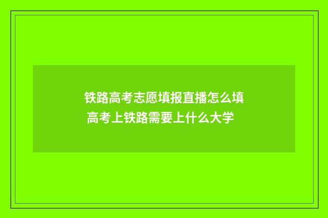 铁路高考志愿填报直播怎么填 高考上铁路需要上什么大学