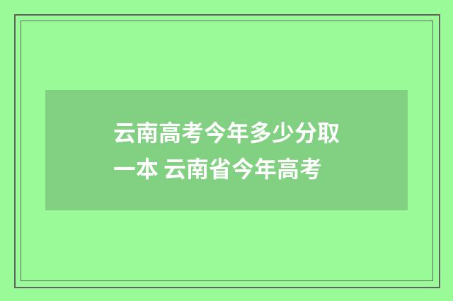 云南高考今年多少分取一本 云南省今年高考