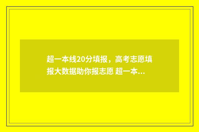 超一本线20分填报，高考志愿填报大数据助你报志愿 超一本线20分填了二批次,请问还能填一批次补录吗?