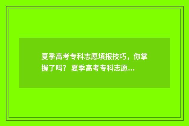 夏季高考专科志愿填报技巧，你掌握了吗？ 夏季高考专科志愿能填几个