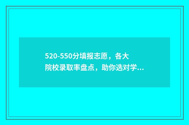 520-550分填报志愿，各大院校录取率盘点，助你选对学校上好大学 高考成绩520分可以报哪些学校
