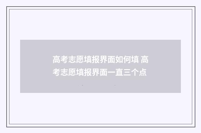 高考志愿填报界面如何填 高考志愿填报界面一直三个点
