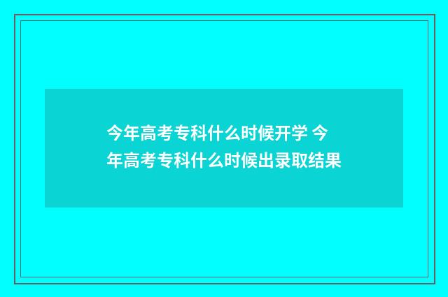 今年高考专科什么时候开学 今年高考专科什么时候出录取结果