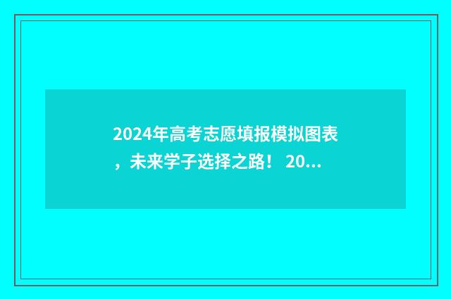 2024年高考志愿填报模拟图表，未来学子选择之路！ 2024年高考志愿填报指南电子版