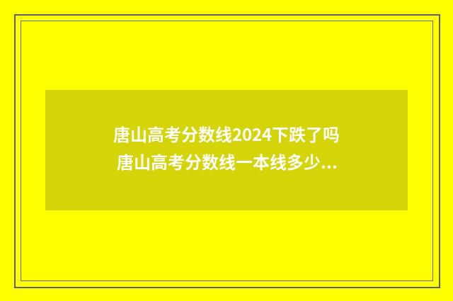唐山高考分数线2024下跌了吗 唐山高考分数线一本线多少分