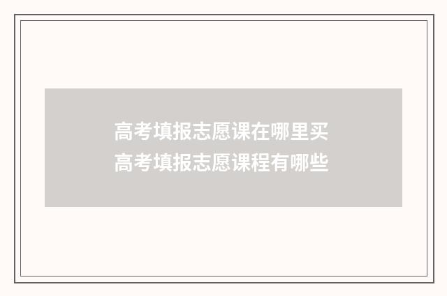 高考填报志愿课在哪里买 高考填报志愿课程有哪些