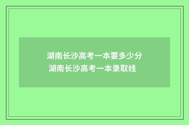 湖南长沙高考一本要多少分 湖南长沙高考一本录取线