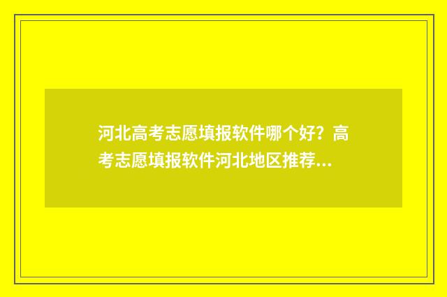 河北高考志愿填报软件哪个好？高考志愿填报软件河北地区推荐 河北高考志愿填报表范本