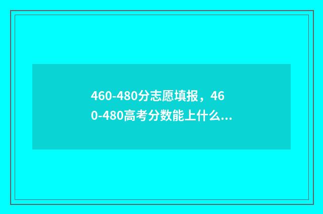 460-480分志愿填报，460-480高考分数能上什么学校？