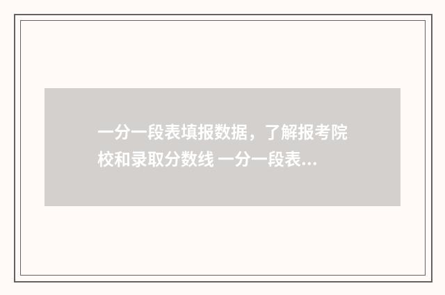 一分一段表填报数据,了解报考院校和录取分数线 一分一段表报考怎么用