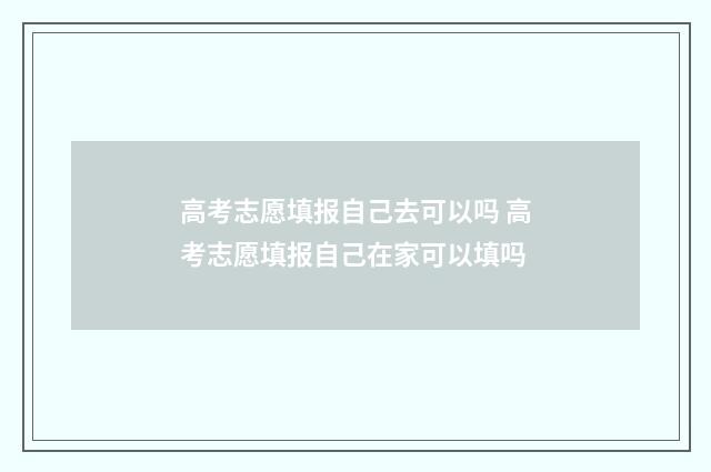 高考志愿填报自己去可以吗 高考志愿填报自己在家可以填吗