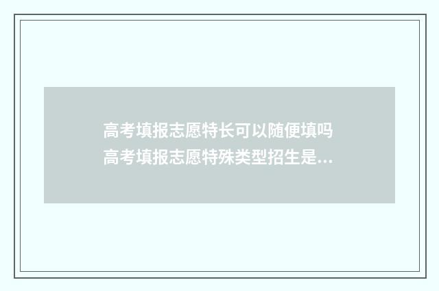 高考填报志愿特长可以随便填吗 高考填报志愿特殊类型招生是什么