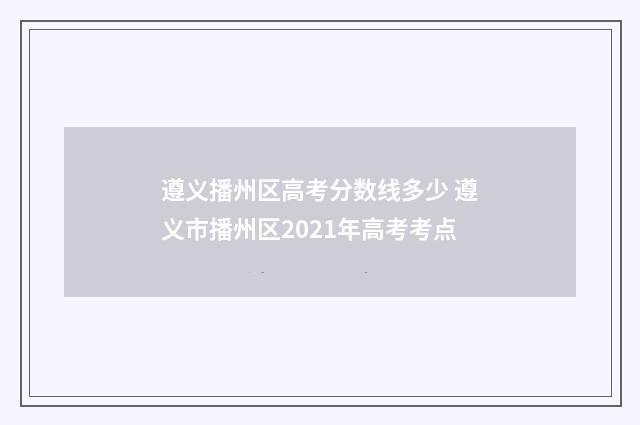 遵义播州区高考分数线多少 遵义市播州区2021年高考考点