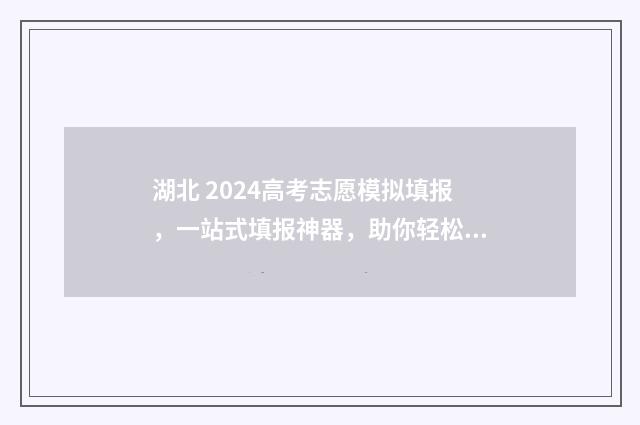 湖北 2024高考志愿模拟填报,一站式填报神器,助你轻松上岸 湖北2024高考志愿可以填几个
