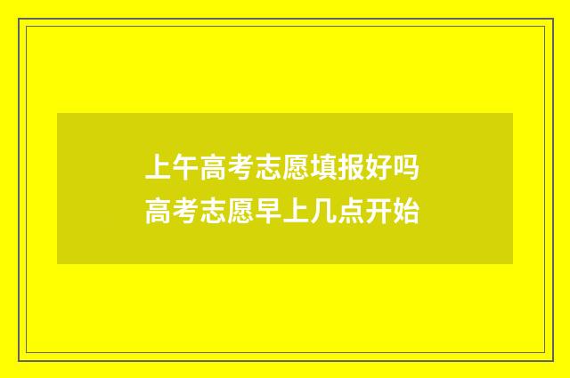 上午高考志愿填报好吗 高考志愿早上几点开始